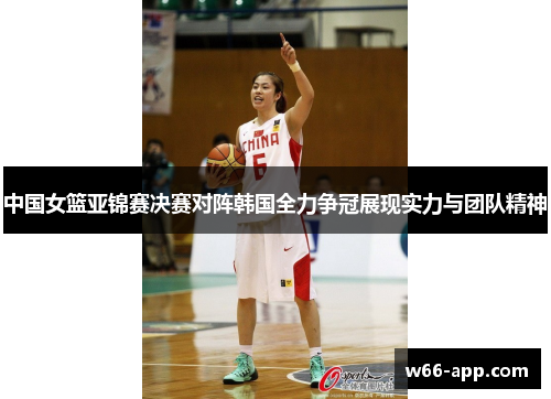 中国女篮亚锦赛决赛对阵韩国全力争冠展现实力与团队精神 中国女篮亚锦赛决赛对阵韩国全力争冠展现实力与团队精神