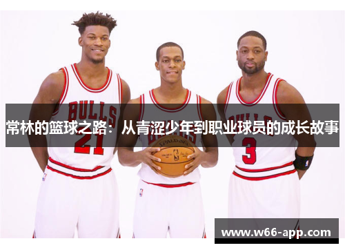 常林的篮球之路:从青涩少年到职业球员的成长故事 常林的篮球之路:从青涩少年到职业球员的成长故事