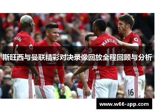 斯旺西与曼联精彩对决录像回放全程回顾与分析 斯旺西与曼联精彩对决录像回放全程回顾与分析