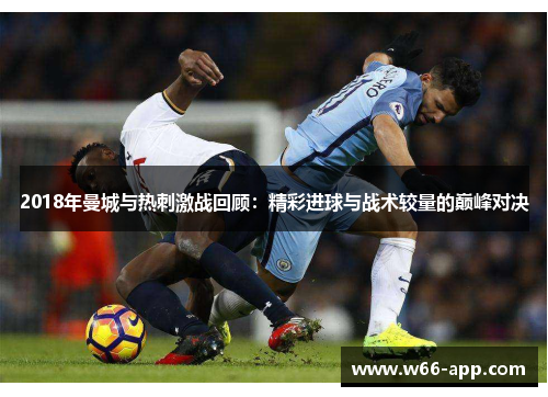 2018年曼城与热刺激战回顾:精彩进球与战术较量的巅峰对决 2018年曼城与热刺激战回顾:精彩进球与战术较量的巅峰对决