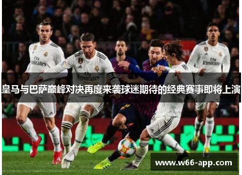 皇马与巴萨巅峰对决再度来袭球迷期待的经典赛事即将上演 皇马与巴萨巅峰对决再度来袭球迷期待的经典赛事即将上演