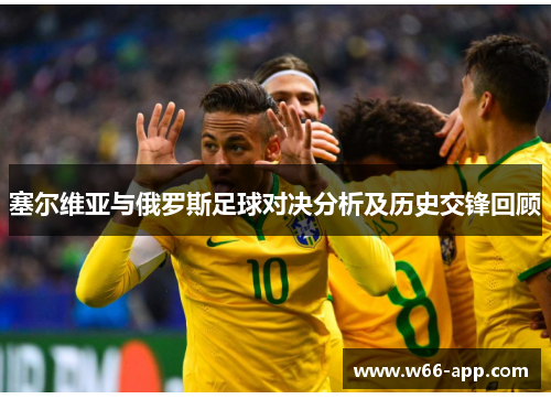 塞尔维亚与俄罗斯足球对决分析及历史交锋回顾 塞尔维亚与俄罗斯足球对决分析及历史交锋回顾