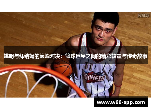 姚明与拜纳姆的巅峰对决:篮球巨星之间的精彩较量与传奇故事 姚明与拜纳姆的巅峰对决:篮球巨星之间的精彩较量与传奇故事